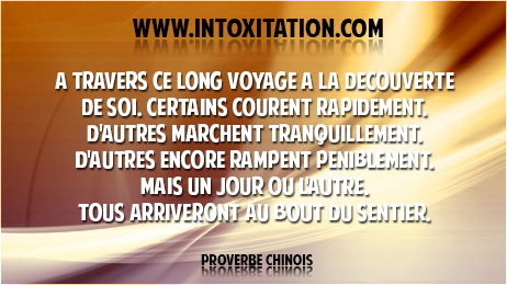 A travers ce long voyage  la dcouverte de soi, certains courent rapidement. D'autres marchent tranquillement. D'autres encore rampent pniblement. Mais un jour o l'autre, tous arriveront au bout du Sentier.