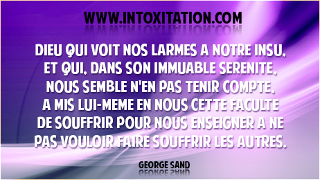 Dieu qui voit nos larmes  notre insu, et qui, dans son immuable srnit, nous semble n'en pas tenir compte, a mis lui-mme en nous cette facult de souffrir pour nous enseigner  ne pas vouloir faire souffrir les autres.