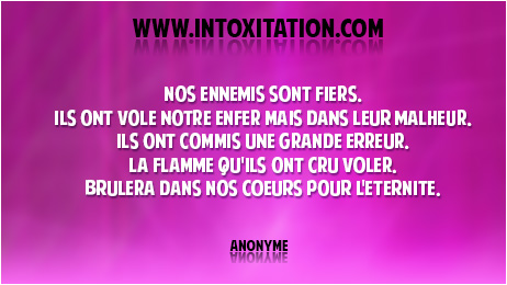 Citation : Nos ennemis sont fiers, ils ont vol notre enfer mais dans leur malheur, ils ont commis une grande erreur. La flamme qu'ils ont cru voler, brlera dans nos coeurs pour l'eternit.