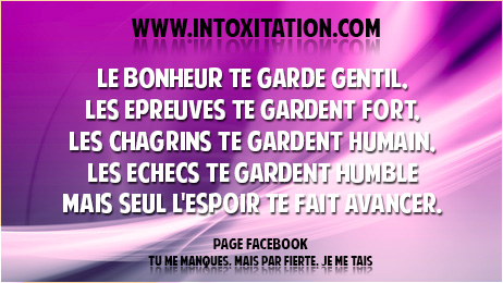 Le bonheur te garde gentil, les preuves te gardent fort, les chagrins te gardent humain, les checs te gardent humble mais seul l'espoir te fait avancer.