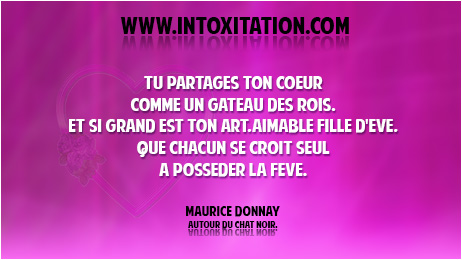 Tu partages ton coeur comme un gteau des rois. Et si grand est ton art, aimable fille d'Eve, que chacun se croit seul  possder la fve.