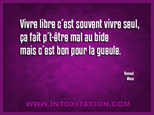 Citation : Vivre libre cest souvent vivre seul, a fait pt-tre mal au bide mais cest bon pour la gueule.