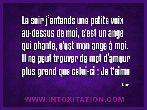 Le soir jentends une petite voix au-dessus de moi, c'est un ange qui chante, c'est mon ange  moi. Il ne peut trouver de mot damour plus grand que celui-ci : Je t'aime.