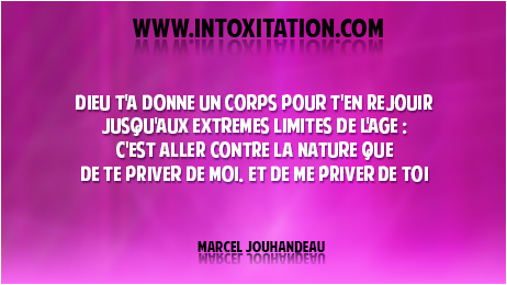 Dieu t'a donn un corps pour t'en rjouir jusqu'aux extrmes limites de l'ge : c'est aller contre la nature que de te priver de moi, et de me priver de toi.