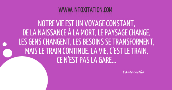 Citation : Notre vie est un voyage constant, de la naissance  la mort, le paysage change, les gens changent, les besoins se transforment, mais le train continue. La vie, c'est le train, ce n'est pas la gare.