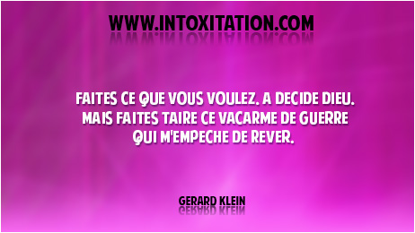 Faites ce que vous voulez, a dcid Dieu, mais faites taire ce vacarme de guerre qui m'empche de rver. 